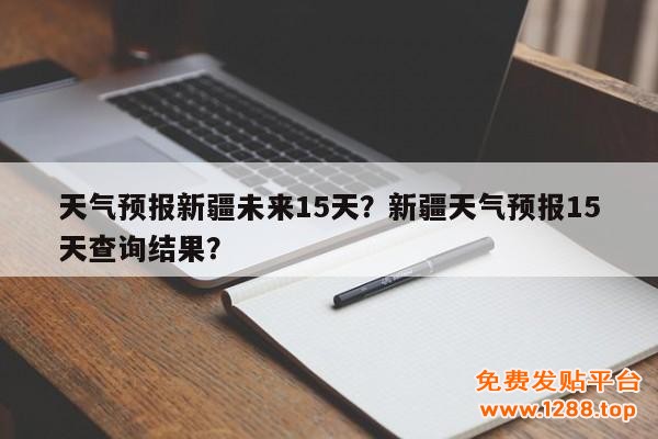 天气预报新疆未来15天？新疆天气预报15天查询结果？  第1张